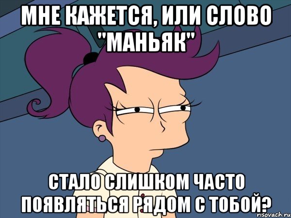 Мне кажется, или слово "МАНЬЯК" стало слишком часто появляться рядом с тобой?, Мем Мне кажется или (с Лилой)