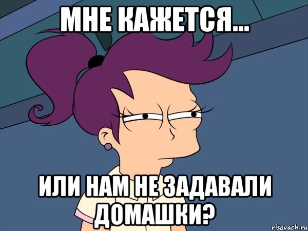 мне кажется... или нам не задавали домашки?, Мем Мне кажется или (с Лилой)
