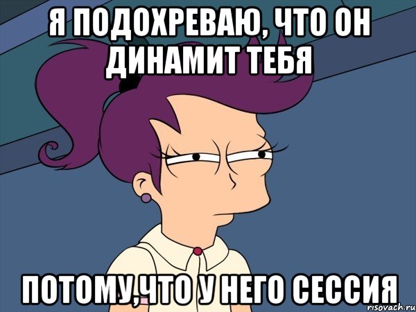Я подохреваю, что он динамит тебя Потому,что у него сессия, Мем Мне кажется или (с Лилой)