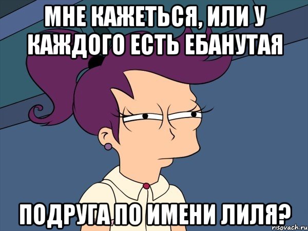 мне кажеться, или у каждого есть ебанутая подруга по имени лиля?, Мем Мне кажется или (с Лилой)