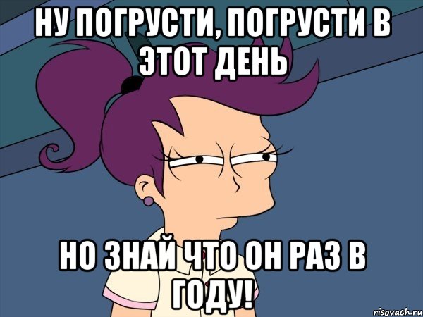 Ну погрусти, погрусти в этот день Но знай что он раз в году!, Мем Мне кажется или (с Лилой)