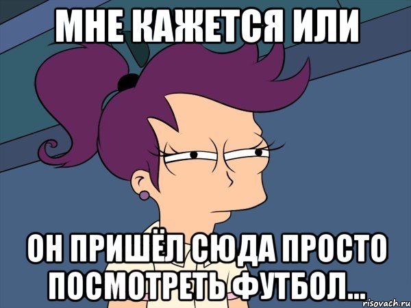 Мне кажется или он пришёл сюда просто посмотреть футбол..., Мем Мне кажется или (с Лилой)