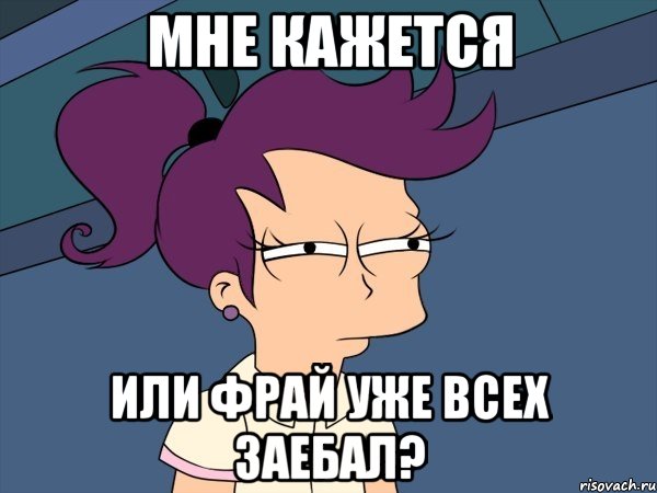 мне кажется или Фрай уже всех заебал?, Мем Мне кажется или (с Лилой)