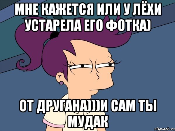 мне кажется или у лёхи устарела его фотка) от другана)))и сам ты мудак, Мем Мне кажется или (с Лилой)