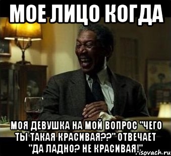 мое лицо когда моя девушка на мой вопрос "Чего ты такая красивая??" отвечает "да ладно? Не красивая!"