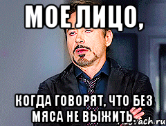 мое лицо, когда говорят, что без мяса не выжить.
