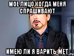 Мое лицо,когда меня спрашивают имею ли я варить мет