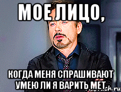 Мое лицо, когда меня спрашивают умею ли я варить мет
