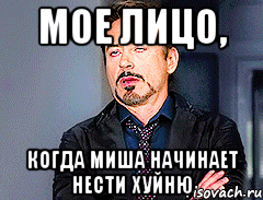 мое лицо, когда Миша начинает нести хуйню
