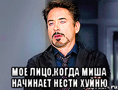  мое лицо,когда Миша начинает нести хуйню