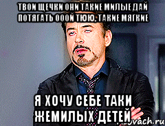 твои щечки они такие милые дай потягать ооой тюю, такие мягкие я хочу себе таки жемилых детей, Мем мое лицо когда