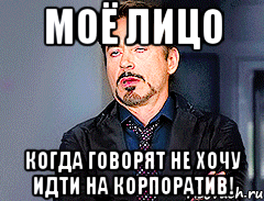 Моё лицо когда говорят не хочу идти на корпоратив!
