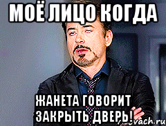 моё лицо когда Жанета говорит закрыть дверь!