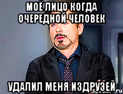 Моё лицо когда очередной человек удалил меня издрузей