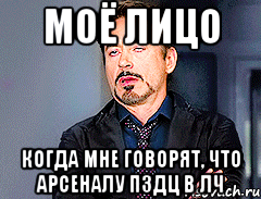 Моё лицо Когда мне говорят, что Арсеналу пздц в ЛЧ