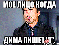 Мое лицо когда Дима пишет ")".