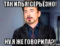 Так Илья!серьёзно! Ну я же говорила?!