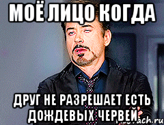 МОЁ ЛИЦО КОГДА ДРУГ НЕ РАЗРЕШАЕТ ЕСТЬ ДОЖДЕВЫХ ЧЕРВЕЙ