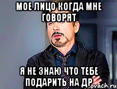 Мое лицо когда мне говорят Я не знаю что тебе подарить на др