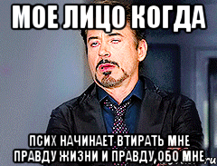 Мое лицо когда Псих начинает втирать мне правду жизни и правду обо мне