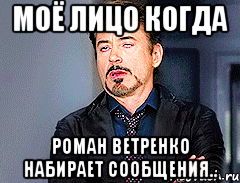 моё лицо когда Роман Ветренко набирает сообщения..