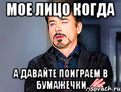 МОЕ ЛИЦО КОГДА А ДАВАЙТЕ ПОИГРАЕМ В БУМАЖЕЧКИ
