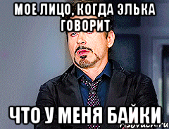 мое лицо, когда Элька говорит что у меня байки