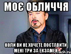 Моє обличчя коли ви не хочете поставити мені три за екзамен