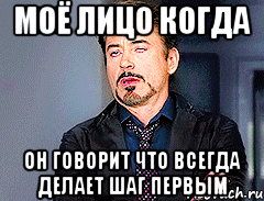 моё лицо когда он говорит что всегда делает шаг первым