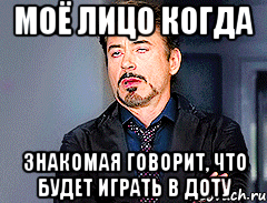 МОЁ ЛИЦО КОГДА ЗНАКОМАЯ ГОВОРИТ, ЧТО БУДЕТ ИГРАТЬ В ДОТУ