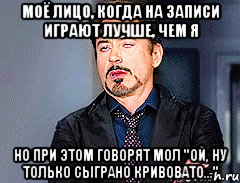 Моё лицо, когда на записи играют лучше, чем я но при этом говорят мол "ой, ну только сыграно кривовато..."