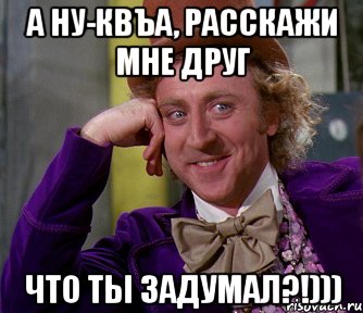 а ну-квъа, расскажи мне друг что ты задумал?!))), Мем мое лицо