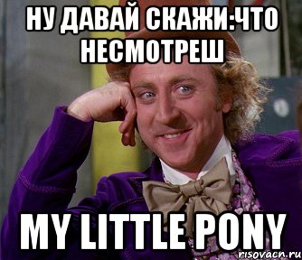 НУ ДАВАЙ СКАЖИ:ЧТО НЕСМОТРЕШ MY LITTLE PONY, Мем мое лицо