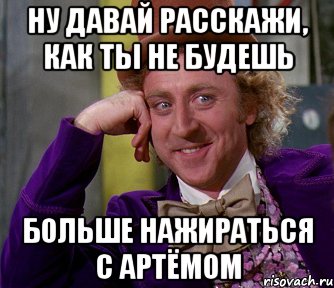 Ну давай расскажи, как ты не будешь больше нажираться с Артёмом, Мем мое лицо