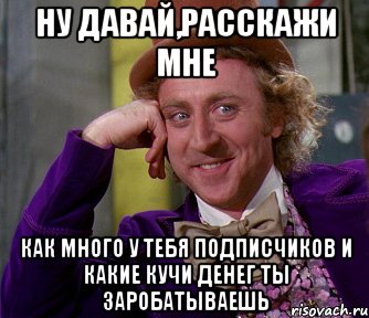 Ну давай,расскажи мне Как много у тебя подписчиков и какие кучи денег ты заробатываешь, Мем мое лицо