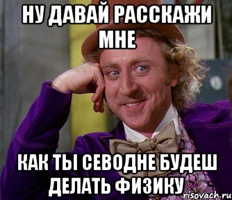 ну давай расскажи мне как ты севодне будеш делать физику, Мем мое лицо