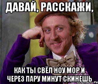 ДАВАЙ, РАССКАЖИ, КАК ТЫ СВЁЛ НОУ МОР И ЧЕРЕЗ ПАРУ МИНУТ СКИНЕШЬ, Мем мое лицо