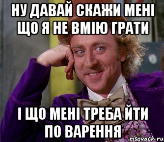 Ну давай скажи мені що я не вмію грати і що мені треба йти по варення, Мем мое лицо