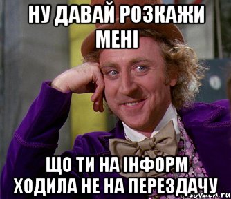 ну давай розкажи мені що ти на інформ ходила не на перездачу, Мем мое лицо