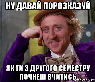 Ну давай порозказуй як ти з другого семестру почнеш вчитись, Мем мое лицо