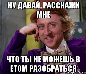 ну давай, расскажи мне что ты не можешь в етом разобраться, Мем мое лицо