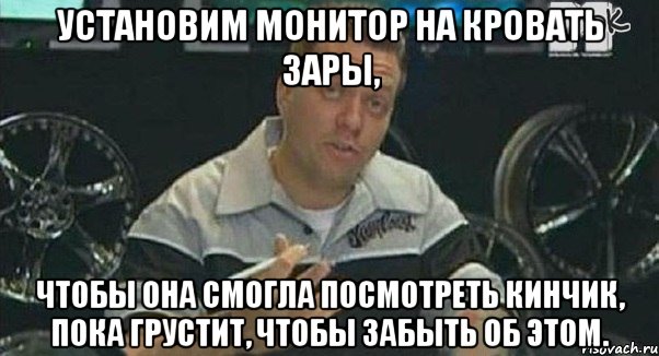 Установим монитор на кровать Зары, Чтобы она смогла посмотреть кинчик, пока грустит, чтобы забыть об этом., Мем Монитор (тачка на прокачку)