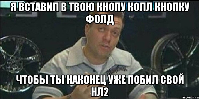 я вставил в твою кнопу колл кнопку фолд чтобы ты наконец уже побил свой нл2, Мем Монитор (тачка на прокачку)