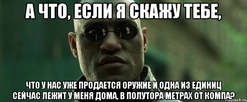 А что, если я скажу тебе, что у нас УЖЕ продается оружие и одна из единиц сейчас лежит у меня дома, в полутора метрах от компа?, Мем  морфеус