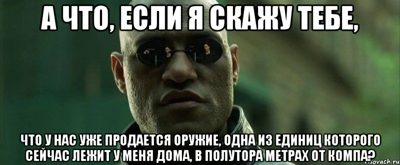 А что, если я скажу тебе, что у нас УЖЕ продается оружие, одна из единиц которого сейчас лежит у меня дома, в полутора метрах от компа?, Мем  морфеус