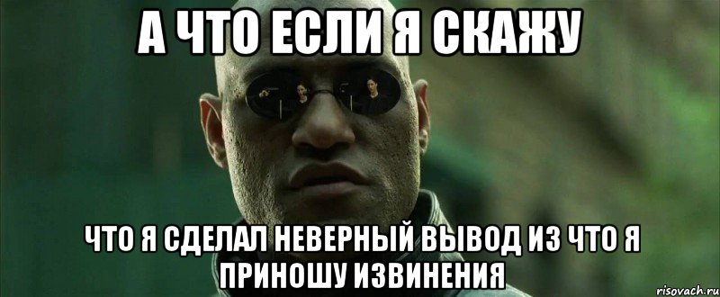 а что если я скажу что я сделал неверный вывод из что я приношу извинения, Мем  морфеус