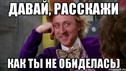 Давай, расскажи как ты не обиделась), Мем Ну давай расскажи (Вилли Вонка)