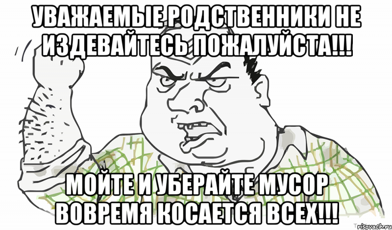 Уважаемые родственники не издевайтесь пожалуйста!!! МОЙТЕ И УБЕРАЙТЕ мусор вовремя косается всех!!!