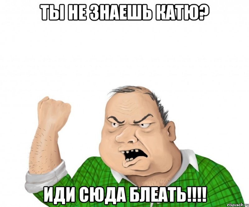 ты не знаешь Катю? иди сюда блеать!!!!, Мем мужик