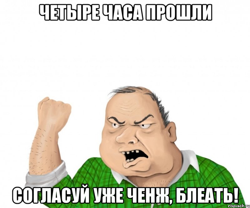 четыре часа прошли Согласуй уже ченж, БЛЕАТЬ!, Мем мужик